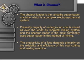 What is Shearer ? <ul><li>The shearer loader is the versatile cutter-loader machine, which is a complex electromechanical ...