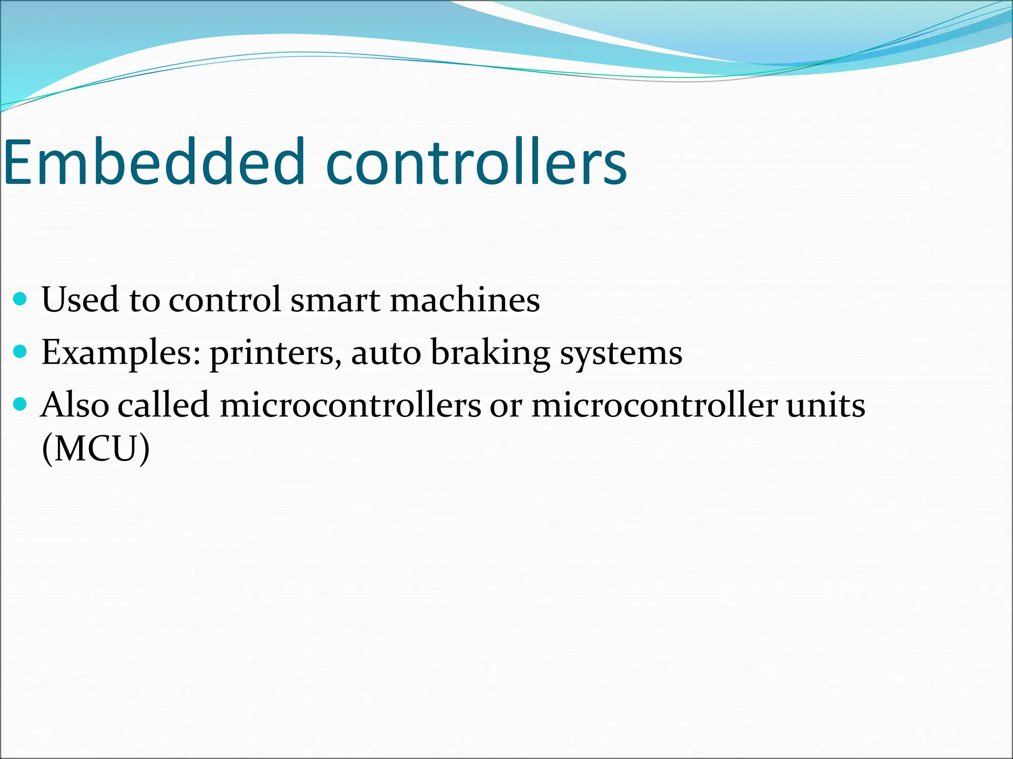 Embedded controllers
 Used to control smart machines
 Examples: printers, auto braking systems
 Also called microcontrollers or microcontroller units
(MCU)
 