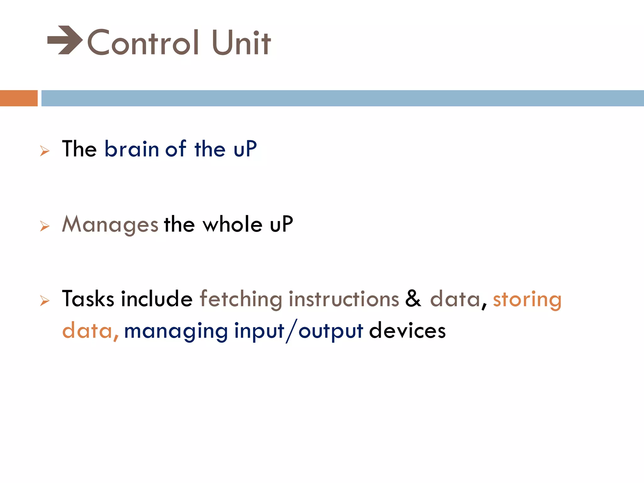 Control Unit
 The brain of the uP
 Manages the whole uP
 Tasks include fetching instructions & data, storing
data, managing input/output devices
 
