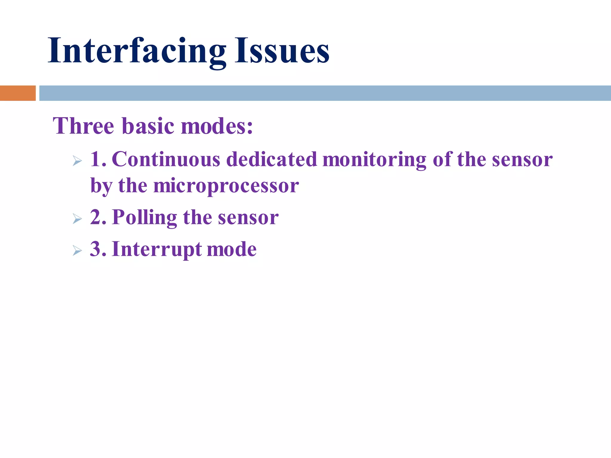 Interfacing Issues
Three basic modes:
 1. Continuous dedicated monitoring of the sensor
by the microprocessor
 2. Polling the sensor
 3. Interrupt mode
 