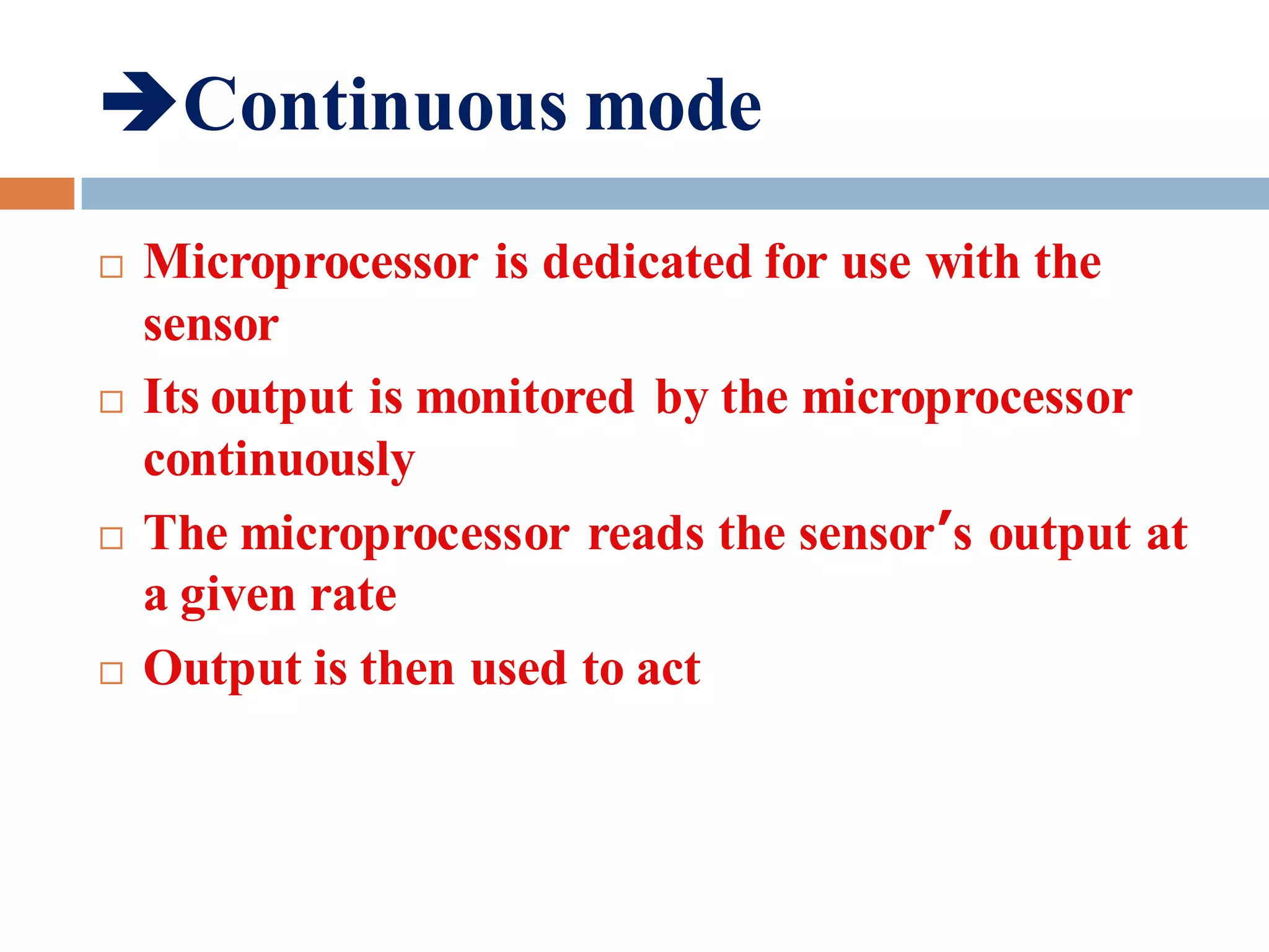 Continuous mode
 Microprocessor is dedicated for use with the
sensor
 Its output is monitored by the microprocessor
continuously
 The microprocessor reads the sensor’s output at
a given rate
 Output is then used to act
 
