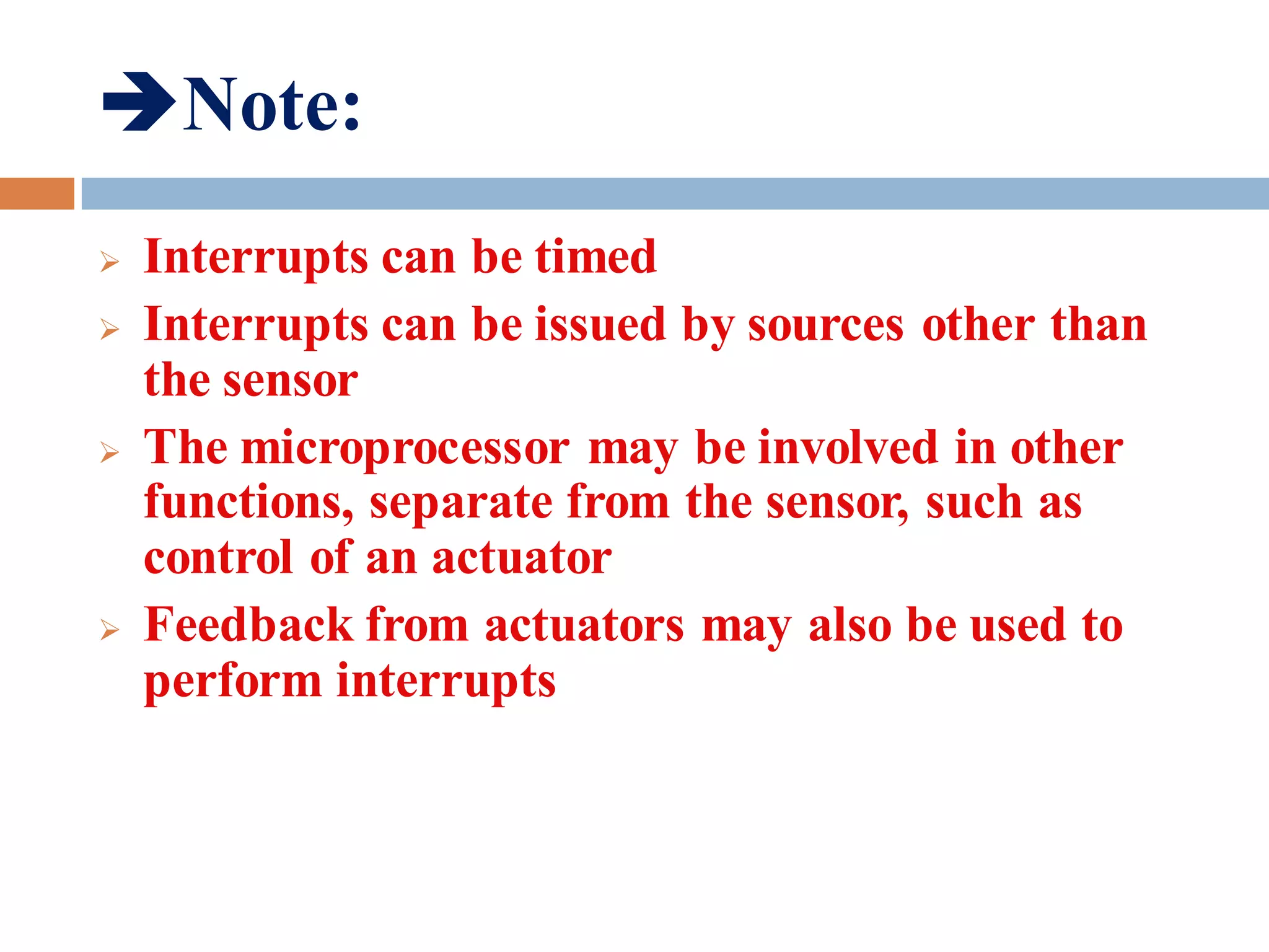 Note:
 Interrupts can be timed
 Interrupts can be issued by sources other than
the sensor
 The microprocessor may be involved in other
functions, separate from the sensor, such as
control of an actuator
 Feedback from actuators may also be used to
perform interrupts
 