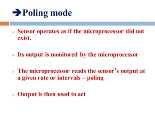 Poling mode
 Sensor operates as if the microprocessor did not
exist.
 Its output is monitored by the microprocessor
 The microprocessor reads the sensor’s output at
a given rate or intervals – poling
 Output is then used to act
 