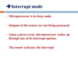 Interrupt mode
 Microprocessor is in sleep mode
 Outputs of the sensor are not being processed
 Upon a given event, microprocessor wakes up
through one of its interrupt options.
 The sensor activates the interrupt
 