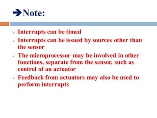 Note:
 Interrupts can be timed
 Interrupts can be issued by sources other than
the sensor
 The microprocessor may be involved in other
functions, separate from the sensor, such as
control of an actuator
 Feedback from actuators may also be used to
perform interrupts
 