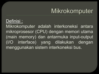Definisi :
Mikrokomputer adalah interkoneksi antara
mikroprosesor (CPU) dengan memori utama
(main memory) dan antarmuka input-output
(I/O interface) yang dilakukan dengan
menggunakan sistem interkoneksi bus.
 