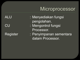 ALU : Menyediakan fungsi
pengolahan.
CU : Mengontrol fungsi
Processor.
Register : Penyimpanan sementara
dalam Processor.
 