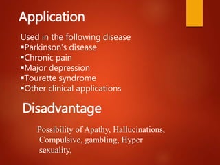 Application
Used in the following disease
Parkinson's disease
Chronic pain
Major depression
Tourette syndrome
Other clinical applications
Disadvantage
Possibility of Apathy, Hallucinations,
Compulsive, gambling, Hyper
sexuality,
 