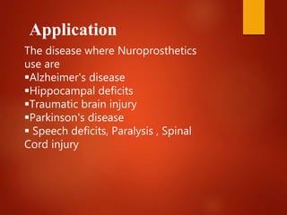Application
The disease where Nuroprosthetics
use are
Alzheimer's disease
Hippocampal deficits
Traumatic brain injury
Parkinson's disease
 Speech deficits, Paralysis , Spinal
Cord injury
 