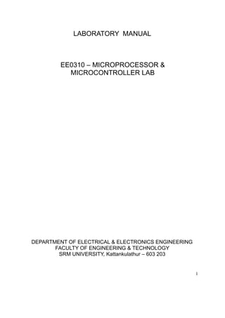 LABORATORY MANUAL 
EE0310 – MICROPROCESSOR & 
MICROCONTROLLER LAB 
DEPARTMENT OF ELECTRICAL & ELECTRONICS ENGINEERING 
FACULTY OF ENGINEERING & TECHNOLOGY 
SRM UNIVERSITY, Kattankulathur – 603 203 
1 
 