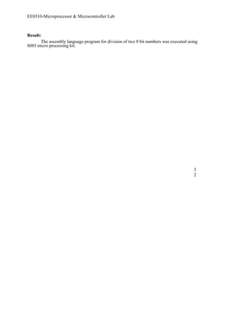 EE0310-Microprocessor & Microcontroller Lab 
Result: 
The assembly language program for division of two 8 bit numbers was executed using 
8085 micro processing kit. 
32 
 