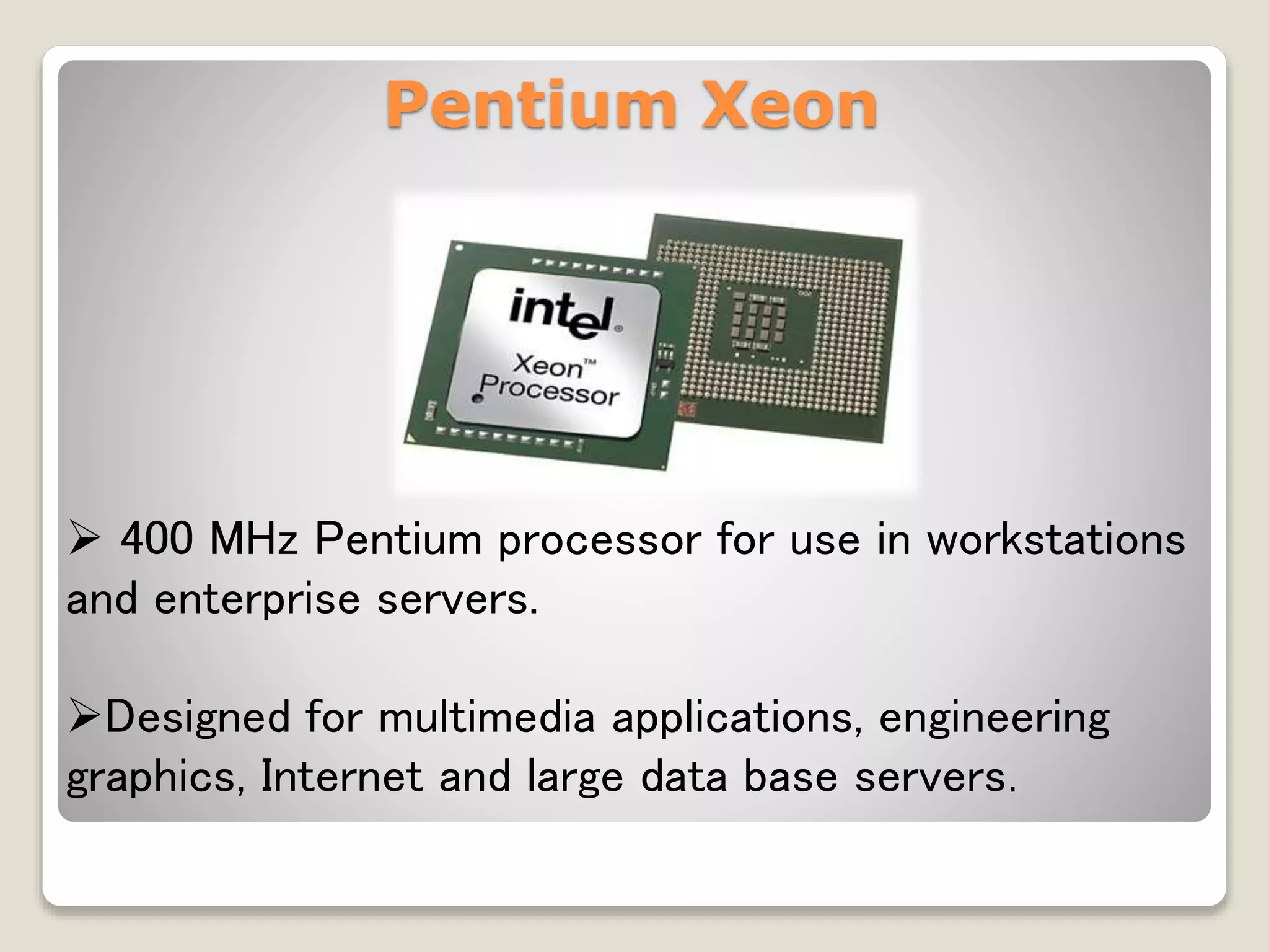 Pentium Xeon
 400 MHz Pentium processor for use in workstations
and enterprise servers.
Designed for multimedia applications, engineering
graphics, Internet and large data base servers.
 