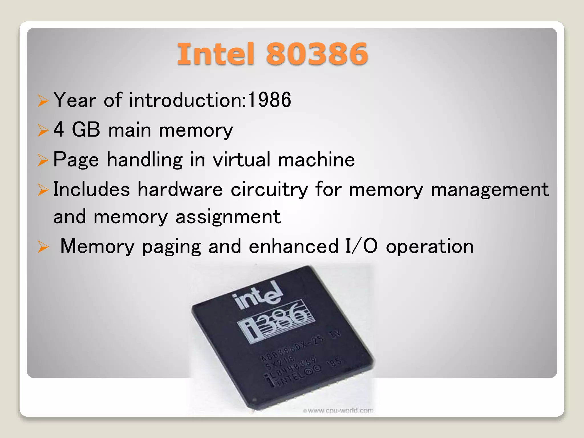 Intel 80386
Year of introduction:1986
4 GB main memory
Page handling in virtual machine
Includes hardware circuitry for memory management
and memory assignment
 Memory paging and enhanced I/O operation
 