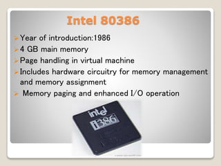 Intel 80386
Year of introduction:1986
4 GB main memory
Page handling in virtual machine
Includes hardware circuitry for memory management
and memory assignment
 Memory paging and enhanced I/O operation
 