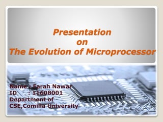 Presentation
on
The Evolution of Microprocessor
Name : Farah Nawar
ID : 11608001
Department of
CSE,Comilla University
 