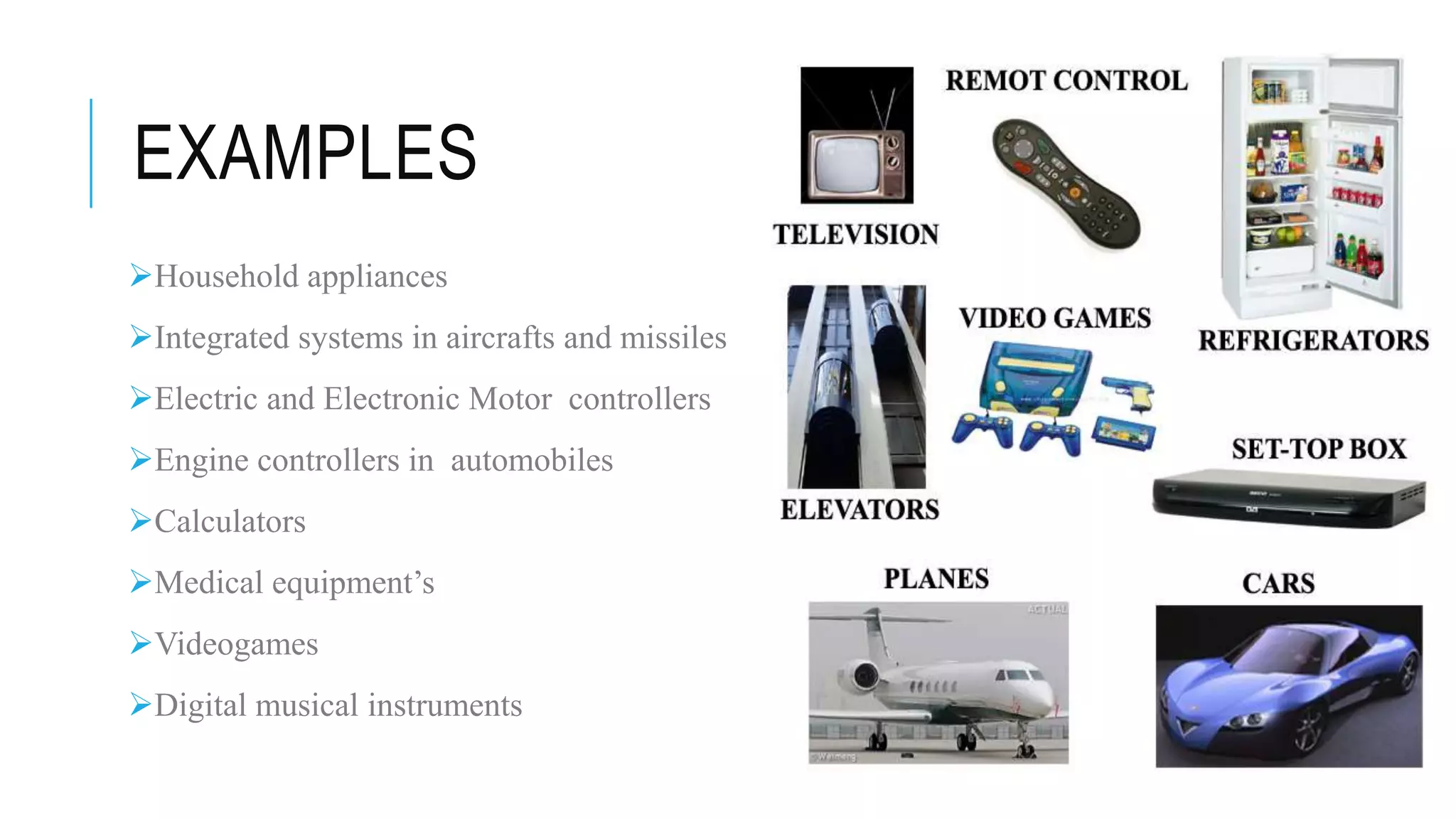EXAMPLES
Household appliances
Integrated systems in aircrafts and missiles
Electric and Electronic Motor controllers
Engine controllers in automobiles
Calculators
Medical equipment’s
Videogames
Digital musical instruments
 