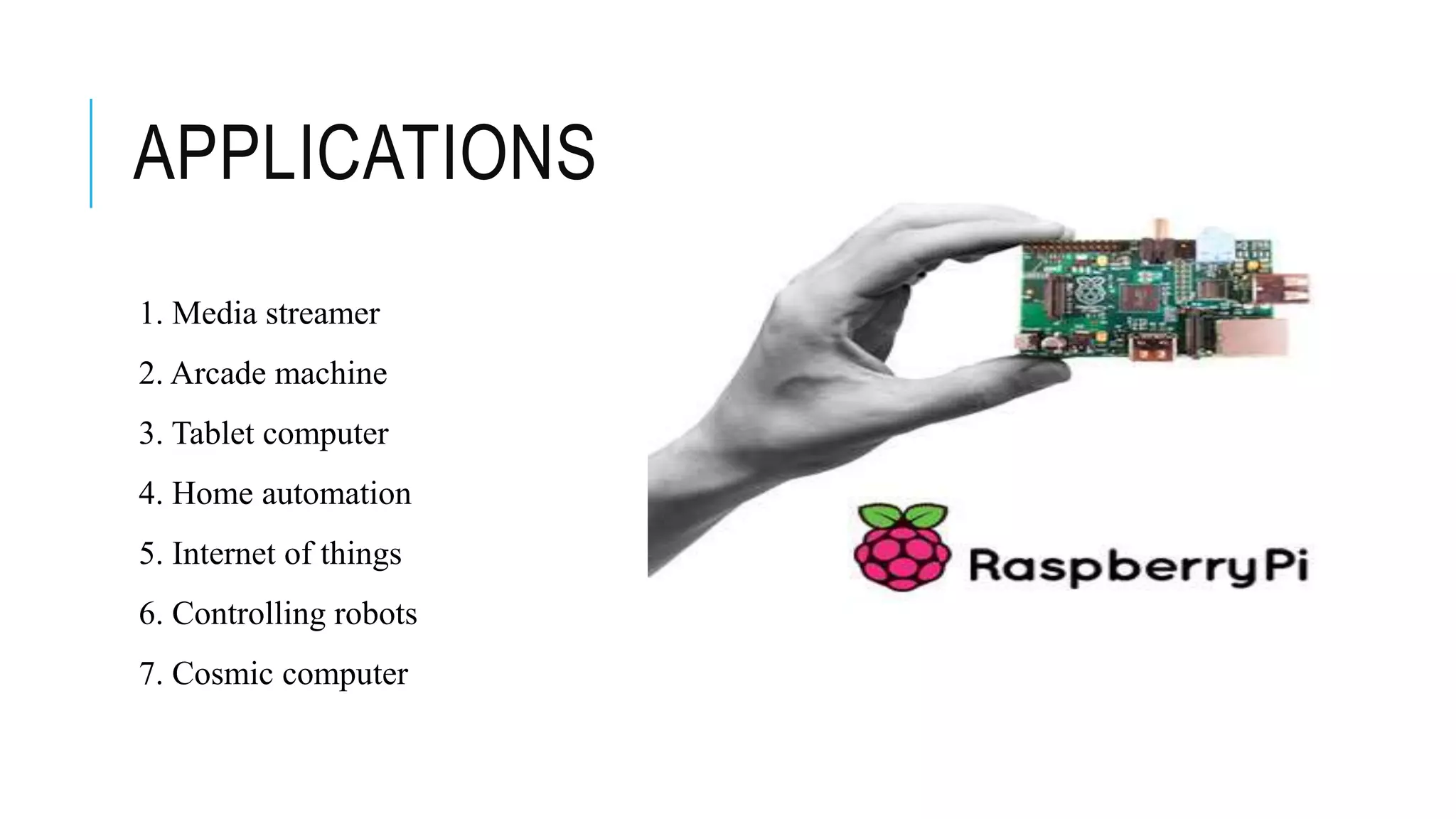 APPLICATIONS
1. Media streamer
2. Arcade machine
3. Tablet computer
4. Home automation
5. Internet of things
6. Controlling robots
7. Cosmic computer
 
