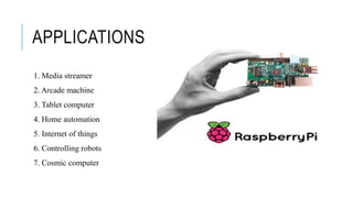 APPLICATIONS
1. Media streamer
2. Arcade machine
3. Tablet computer
4. Home automation
5. Internet of things
6. Controlling robots
7. Cosmic computer
 