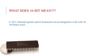 WHAT DOES 16-BIT MEAN???
 ALU, Internal registers and its Instruction set are designed to work with 16-
bit binary word…
 