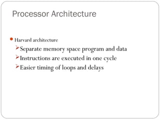 Processor Architecture
Harvard architecture
Separate memory space program and data
Instructions are executed in one cycle
Easier timing of loops and delays
 