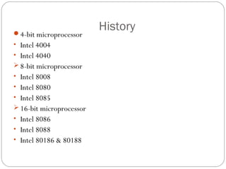 History
4-bit microprocessor
• Intel 4004
• Intel 4040
 8-bit microprocessor
• Intel 8008
• Intel 8080
• Intel 8085
 16-bit microprocessor
• Intel 8086
• Intel 8088
• Intel 80186 & 80188
 