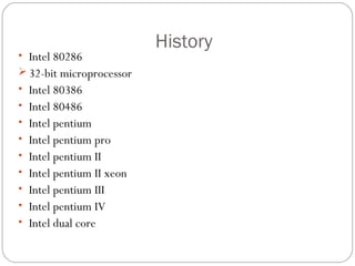 History
• Intel 80286
 32-bit microprocessor
• Intel 80386
• Intel 80486
• Intel pentium
• Intel pentium pro
• Intel pentium II
• Intel pentium II xeon
• Intel pentium III
• Intel pentium IV
• Intel dual core
 