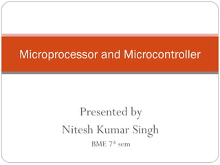 Presented by
Nitesh Kumar Singh
BME 7th
sem
Microprocessor and Microcontroller
 