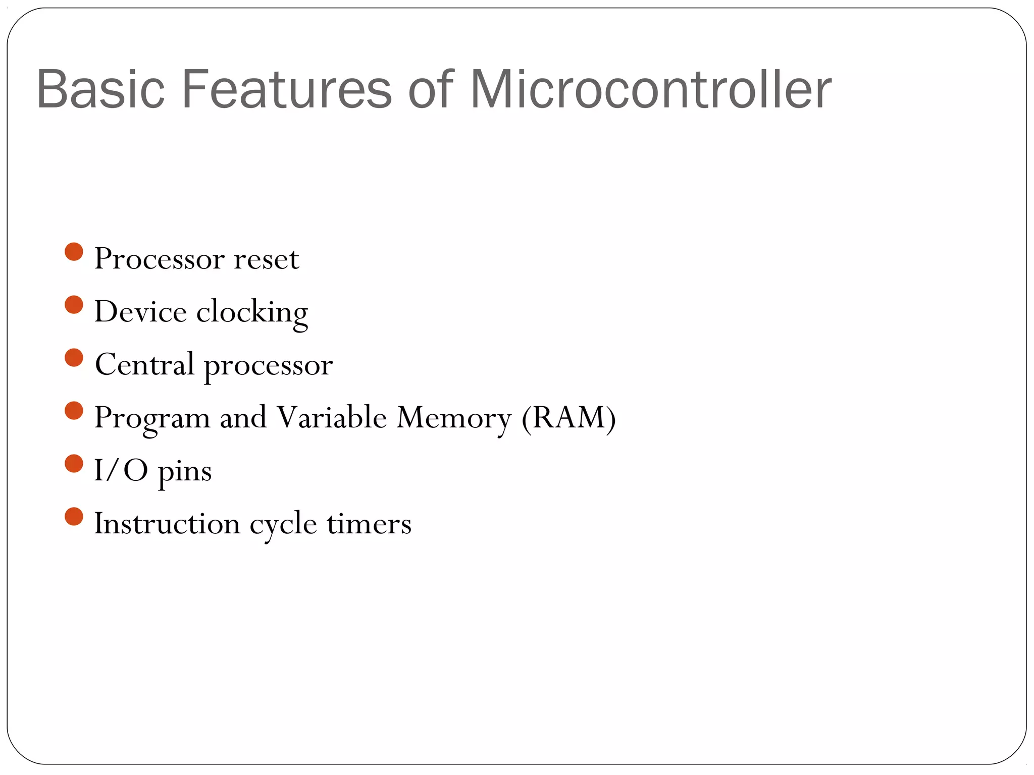 Basic Features of Microcontroller
Processor reset
Device clocking
Central processor
Program and Variable Memory (RAM)
I/O pins
Instruction cycle timers

 