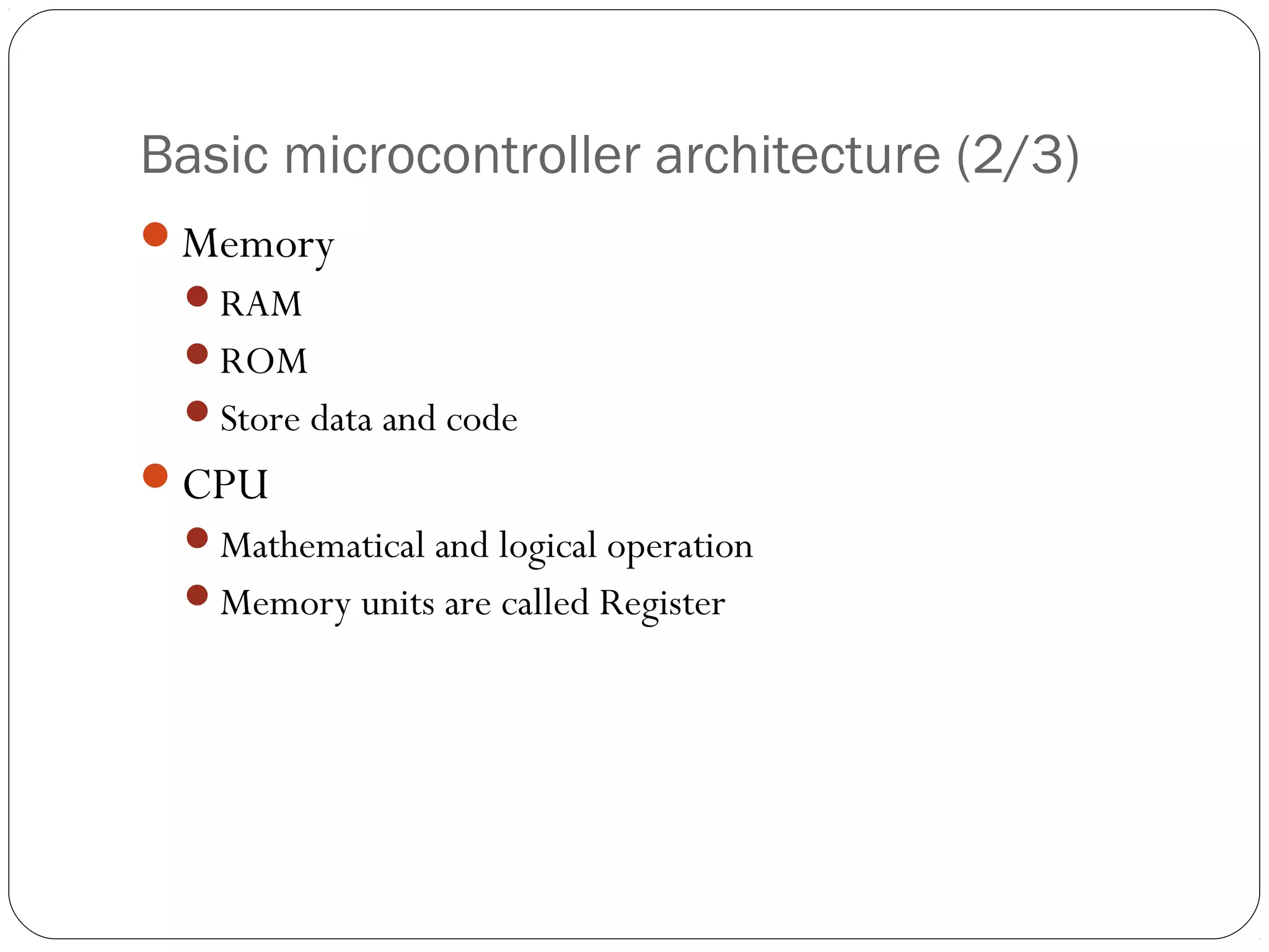 Basic microcontroller architecture (2/3)
Memory
RAM
ROM
Store data and code

CPU
Mathematical and logical operation
Memory units are called Register

 