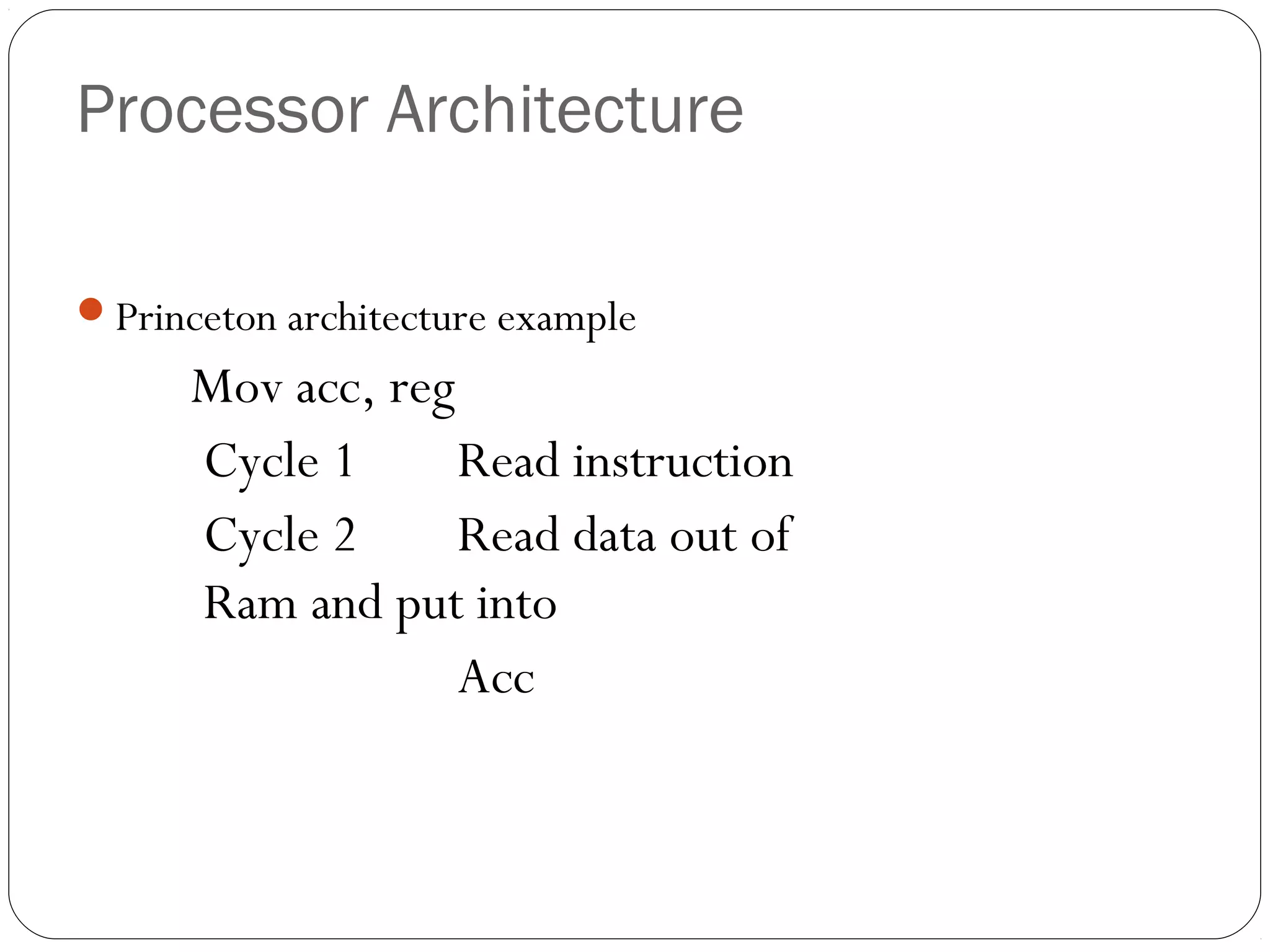 Processor Architecture
Princeton architecture example

Mov acc, reg
Cycle 1
Read instruction
Cycle 2
Read data out of
Ram and put into
Acc

 