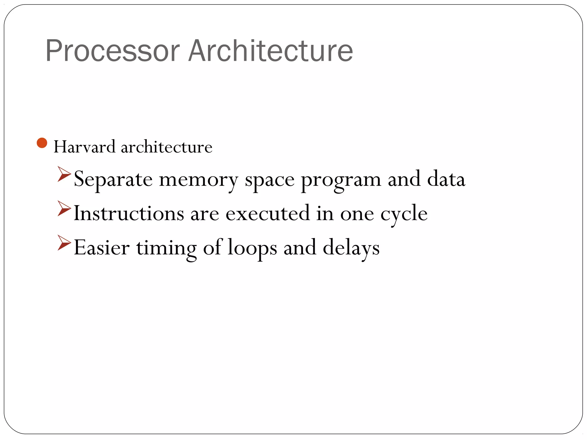 Processor Architecture
Harvard architecture

Separate memory space program and data
Instructions are executed in one cycle
Easier timing of loops and delays

 