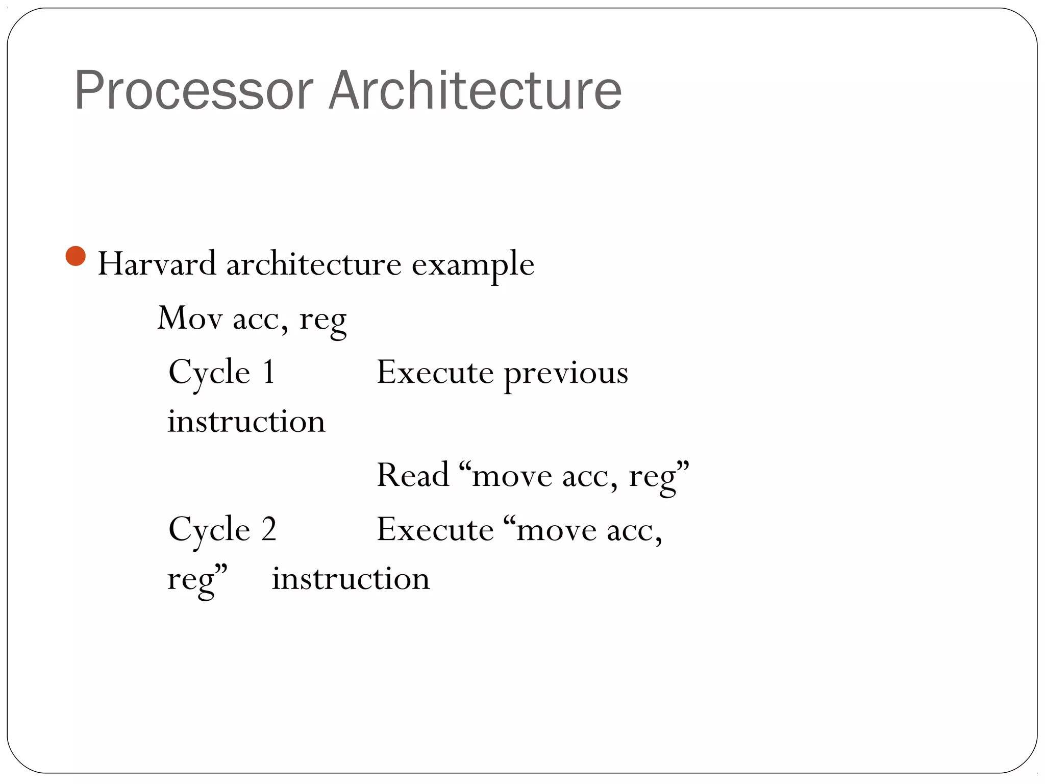 Processor Architecture
Harvard architecture example

Mov acc, reg
Cycle 1
Execute previous
instruction
Read “move acc, reg”
Cycle 2
Execute “move acc,
reg” instruction

 
