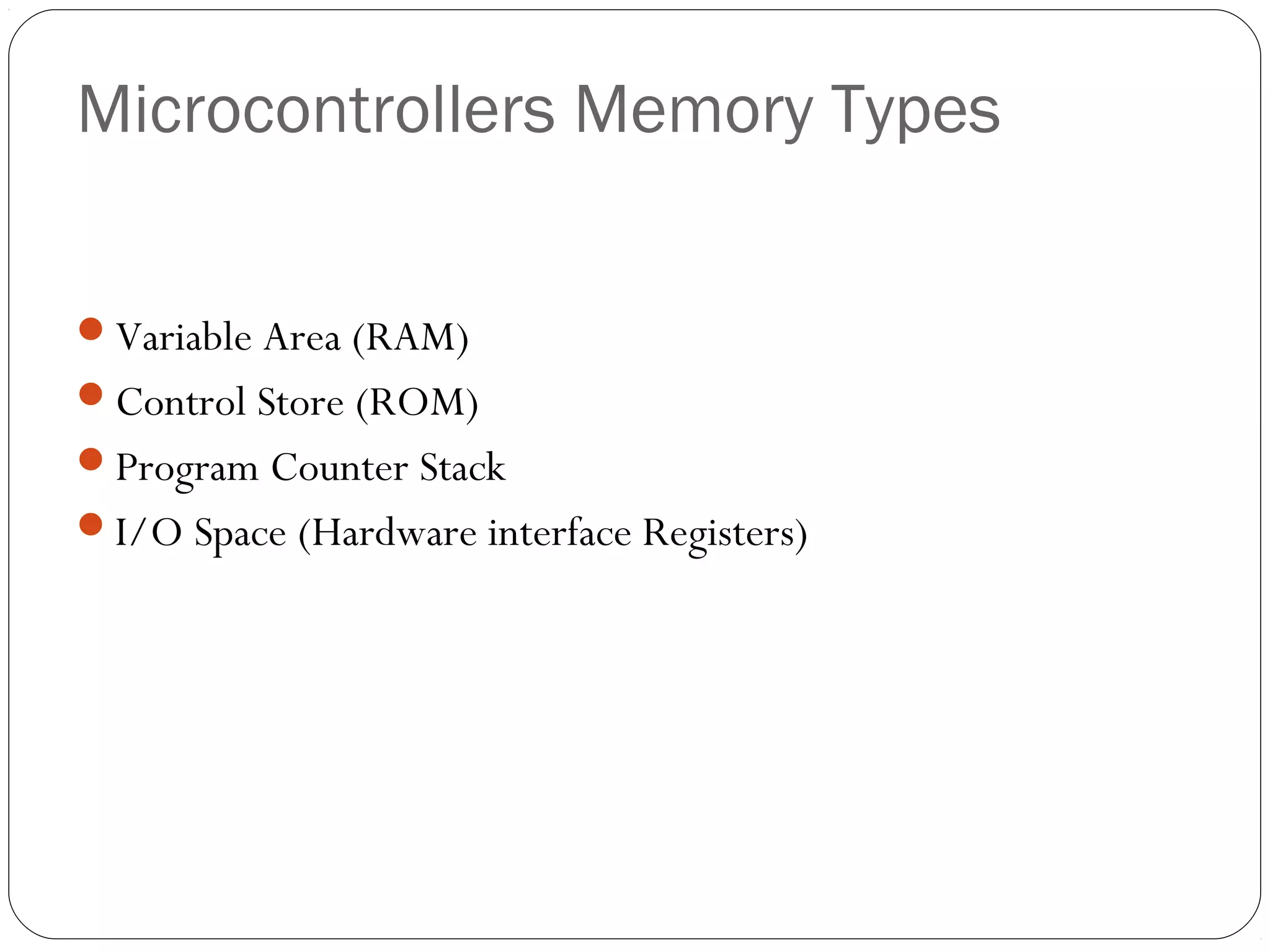 Microcontrollers Memory Types
Variable Area (RAM)
Control Store (ROM)
Program Counter Stack
I/O Space (Hardware interface Registers)

 