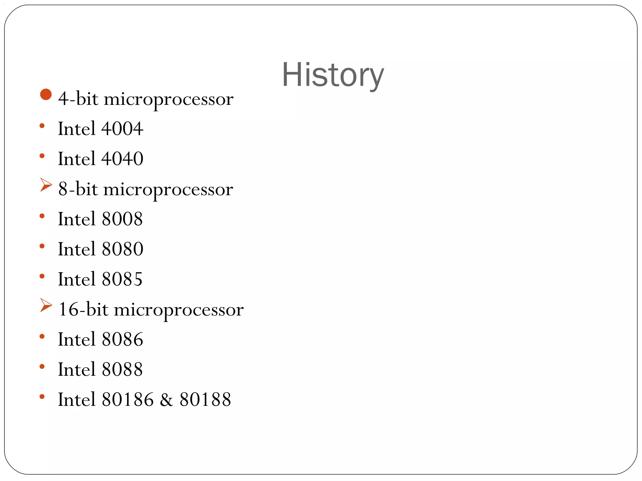 4-bit microprocessor
• Intel 4004
• Intel 4040
 8-bit microprocessor
• Intel 8008
• Intel 8080
• Intel 8085
 16-bit microprocessor
• Intel 8086
• Intel 8088
• Intel 80186 & 80188

History

 