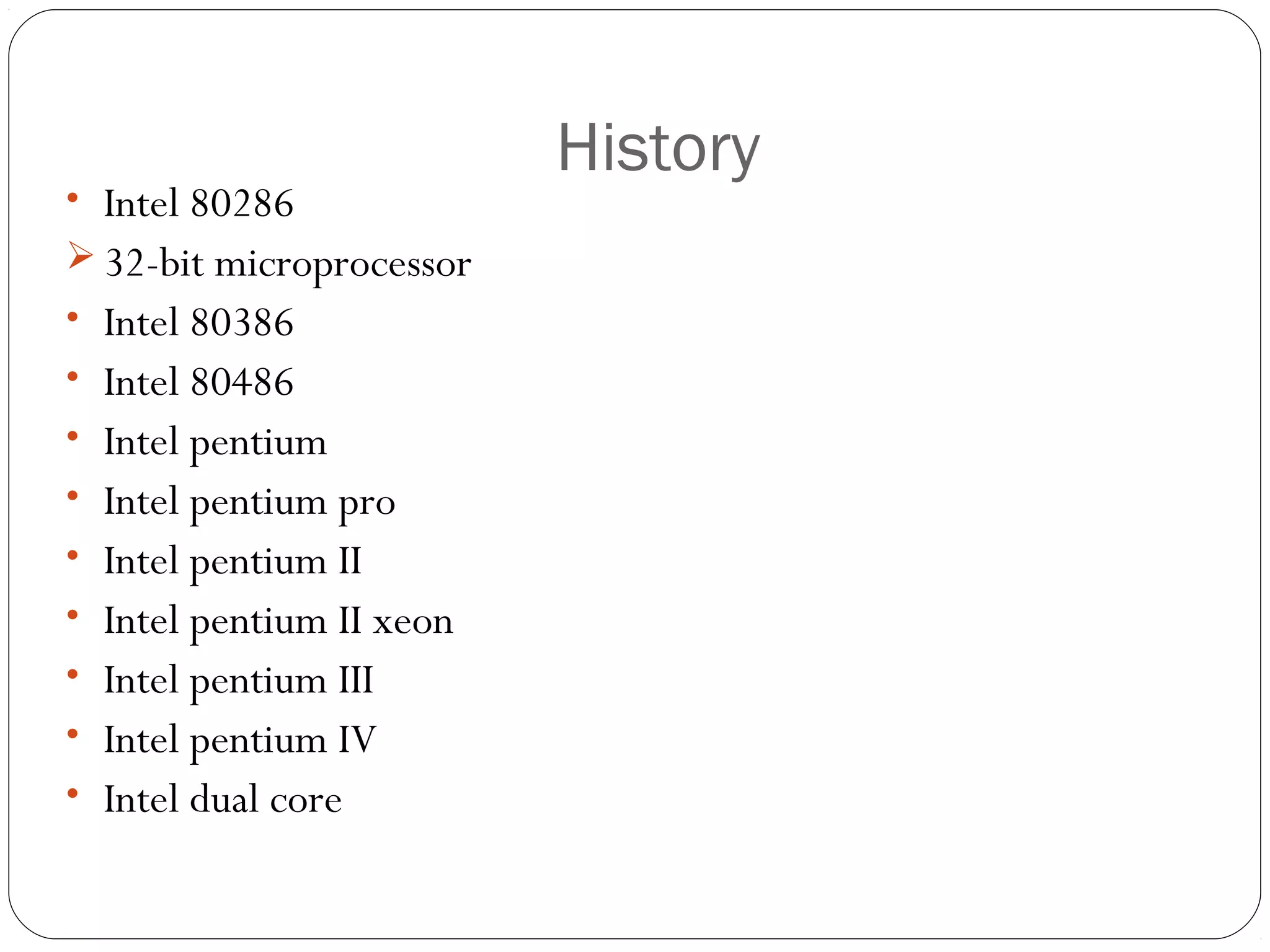 • Intel 80286
 32-bit microprocessor
• Intel 80386
• Intel 80486
• Intel pentium
• Intel pentium pro
• Intel pentium II
• Intel pentium II xeon
• Intel pentium III
• Intel pentium IV
• Intel dual core

History

 