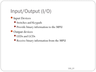 Input/Output (I/O)
Input Devices
Switches and Keypads
Provide binary information to the MPU

Output devices
LEDs and LCDs
Receive binary information from the MPU

10

330_01

 