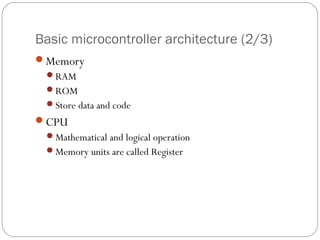 Basic microcontroller architecture (2/3)
Memory
RAM
ROM
Store data and code

CPU
Mathematical and logical operation
Memory units are called Register

 