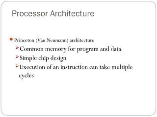 Processor Architecture
Princeton (Van Neumann) architecture

Common memory for program and data
Simple chip design
Execution of an instruction can take multiple

cycles

 