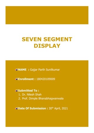 SEVEN SEGMENT
DISPLAY
NAME : Gajjar Parth Sunilkumar
Enrollment : 180420109009
Submitted To :
1. Dr. Nilesh Shah
2. Prof. Dimple Bhanabhagwanwala
Date Of Submission : 30th
April, 2021
 
