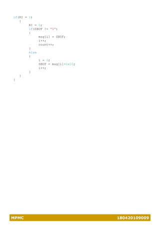 MPMC 180420109009
if(RI = 1)
{
RI = 0;
if(SBUF != '$')
{
msg[i] = SBUF;
i++;
count++;
}
else
{
i = 0;
SBUF = msg[i]-0x20;
i++;
}
}
}
 