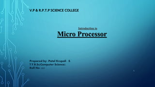 1
V.P & R.P.T.P SCIENCE COLLEGE
Introduction to
Micro Processor
Prepared by :Patel Krupali .S.
T.Y.B.Sc(Computer Science)
Roll No :221
 