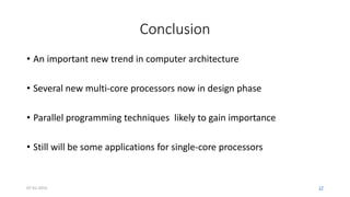 Conclusion
• An important new trend in computer architecture
• Several new multi-core processors now in design phase
• Parallel programming techniques likely to gain importance
• Still will be some applications for single-core processors
07-01-2015 17
 