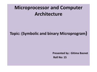 Microprocessor and Computer
Architecture
Topic: (Symbolic and binary Microprogram)
Presented by : Gitima Basnet
Roll No: 15
 