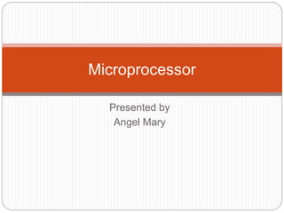 Presented by
Angel Mary
Microprocessor
 