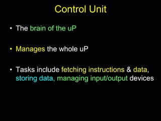Control Unit
• The brain of the uP
• Manages the whole uP
• Tasks include fetching instructions & data,
storing data, managing input/output devices
 