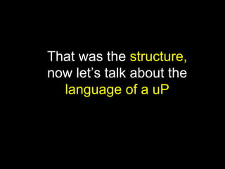 That was the structure,
now let’s talk about the
language of a uP
 