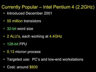 Currently Popular – Intel Pentium 4 (2.2GHz)
• Introduced December 2001
• 55 million transistors
• 32-bit word size
• 2 ALU’s, each working at 4.4GHz
• 128-bit FPU
• 0.13 micron process
• Targeted use: PC’s and low-end workstations
• Cost: around $600
 