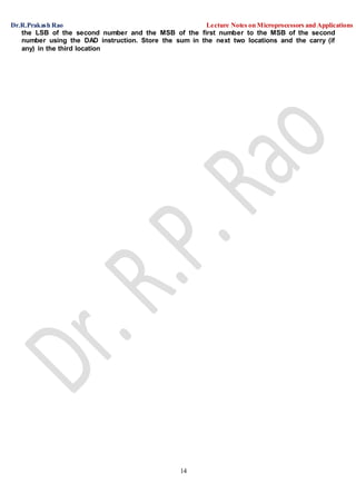 Dr.R.Prakash Rao Lecture Notes on Microprocessors and Applications
14
the LSB of the second number and the MSB of the first number to the MSB of the second
number using the DAD instruction. Store the sum in the next two locations and the carry (if
any) in the third location
 