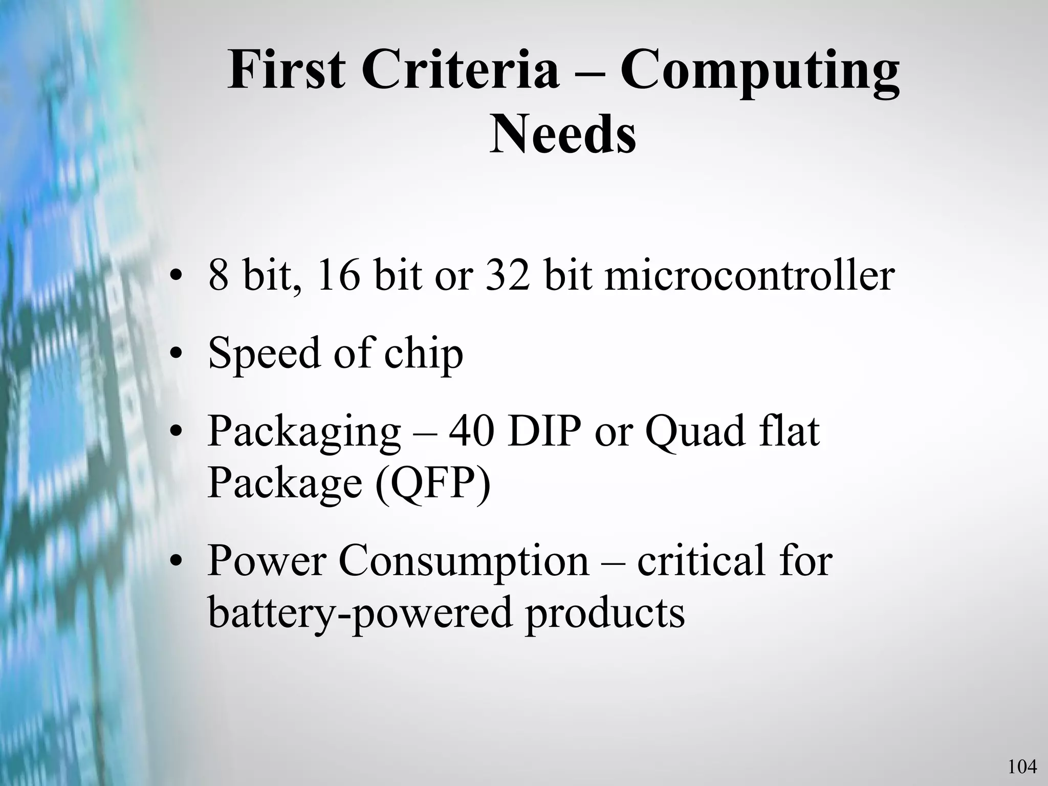 First Criteria – Computing Needs 8 bit, 16 bit or 32 bit microcontroller Speed of chip Packaging – 40 DIP or Quad flat Package (QFP) Power Consumption – critical for battery-powered products 