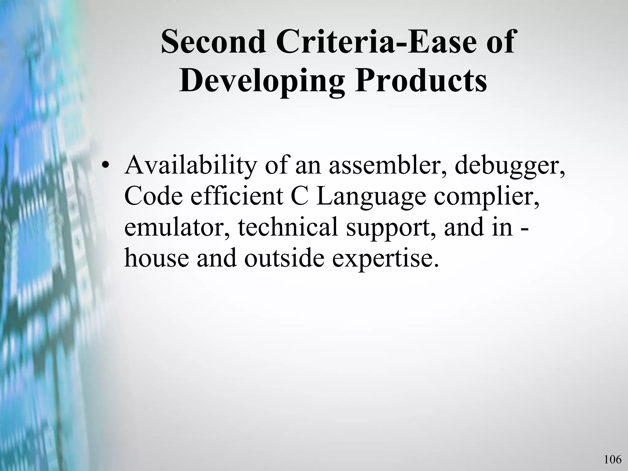 Second Criteria-Ease of Developing Products  Availability of an assembler, debugger, Code efficient C Language complier, emulator, technical support, and in - house and outside expertise. 